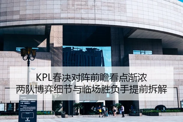 KPL春决对阵前瞻看点渐浓 两队博弈细节与临场胜负手提前拆解