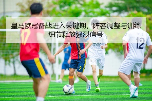 皇马欧冠备战进入关键期，阵容调整与训练细节释放强烈信号