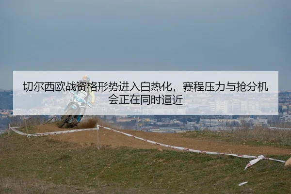 qie-er-xi-ou-zhan-zi-ge-xing-shi-jin-ru-bai-re-hua-sai-cheng-ya-li-yu-qiang-fen-ji-hui-zheng-zai-tong-shi-bi-jin-3-247.jpg