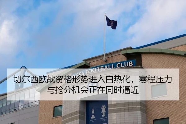 切尔西欧战资格形势进入白热化，赛程压力与抢分机会正在同时逼近