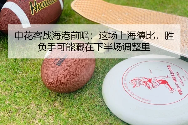 申花客战海港前瞻：这场上海德比，胜负手可能藏在下半场调整里 - 体育资讯相关报道缩略图