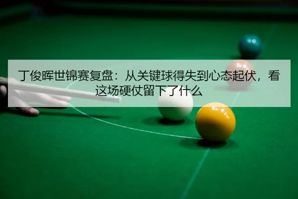 丁俊晖世锦赛复盘：从关键球得失到心态起伏，看这场硬仗留下了什么