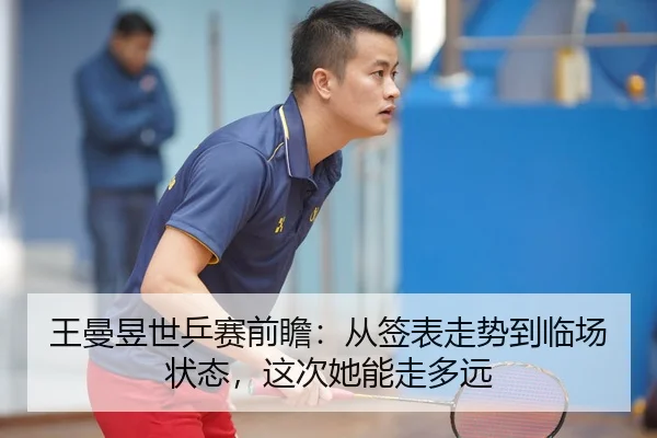 王曼昱世乒赛前瞻：从签表走势到临场状态，这次她能走多远 - 体育资讯焦点报道封面图